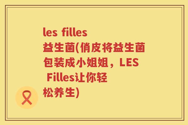 les filles益生菌(俏皮将益生菌包装成小姐姐,LES Filles让你轻松养生) les filles益生菌(俏皮将益生菌包装成小姐姐,LES Filles让你轻松养生)