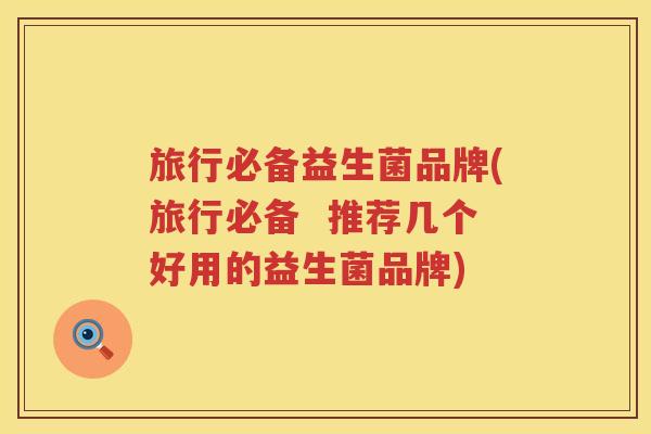 旅行必备益生菌品牌(旅行必备 推荐几个好用的益生菌品牌) 旅行必备益生菌品牌(旅行必备 推荐几个好用的益生菌品牌)