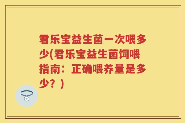 君乐宝益生菌一次喂多少(君乐宝益生菌饲喂指南:正确喂养量是多少?) 君乐宝益生菌一次喂多少(君乐宝益生菌饲喂指南:正确喂养量是多少?)