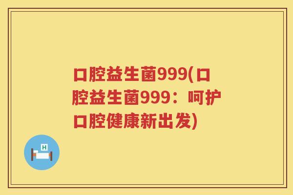 口腔益生菌999(口腔益生菌999:呵护口腔健康新出发) 口腔益生菌999(口腔益生菌999:呵护口腔健康新出发)