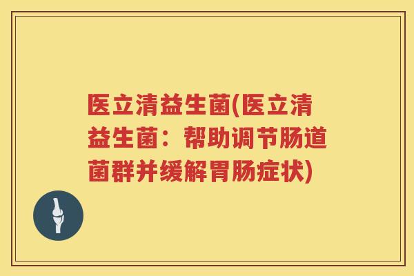 医立清益生菌(医立清益生菌:帮助调节肠道菌群并缓解症状) 医立清益生菌(医立清益生菌:帮助调节肠道菌群并缓解症状)