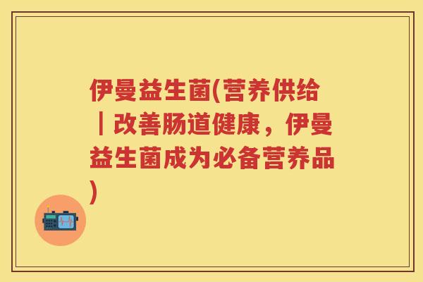 伊曼益生菌(营养供给|改善肠道健康,伊曼益生菌成为必备营养品) 伊曼益生菌(营养供给|改善肠道健康,伊曼益生菌成为必备营养品)