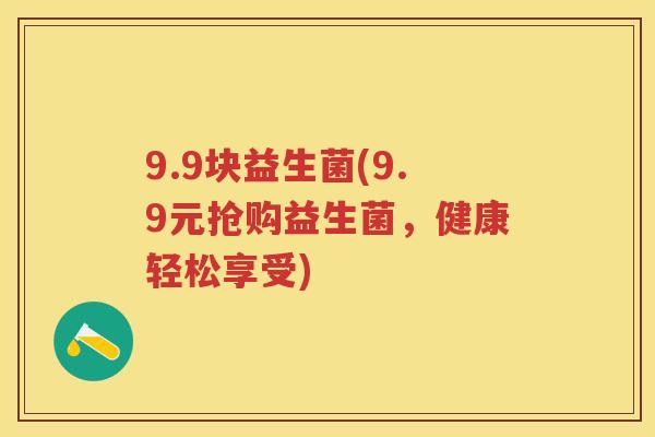 9.9块益生菌(9.9元抢购益生菌,健康轻松享受) 9.9块益生菌(9.9元抢购益生菌,健康轻松享受)