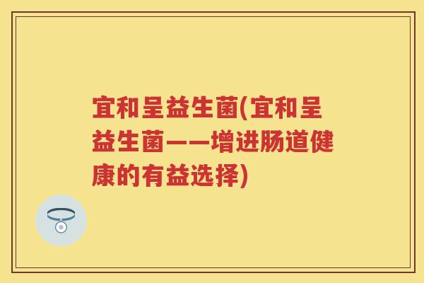 宜和呈益生菌(宜和呈益生菌——增进肠道健康的有益选择) 宜和呈益生菌(宜和呈益生菌——增进肠道健康的有益选择)