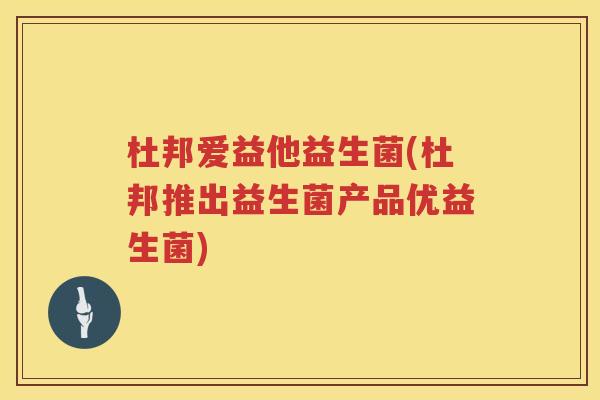 杜邦爱益他益生菌(杜邦推出益生菌产品优益生菌)