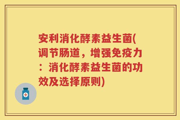 安利消化酵素益生菌(调节肠道,增强力:消化酵素益生菌的功效及选择原则) 安利消化酵素益生菌(调节肠道,增强力:消化酵素益生菌的功效及选择原则)