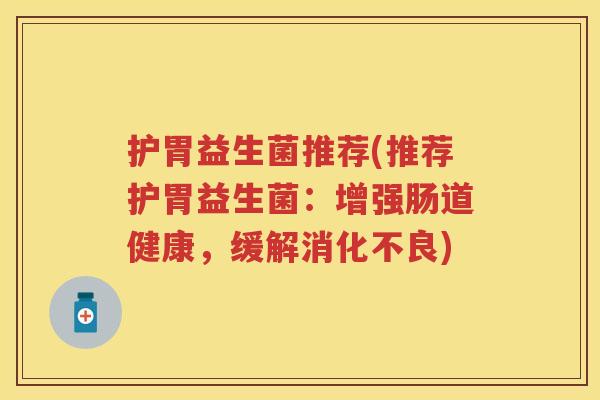 护胃益生菌推荐(推荐护胃益生菌:增强肠道健康,缓解) 护胃益生菌推荐(推荐护胃益生菌:增强肠道健康,缓解)
