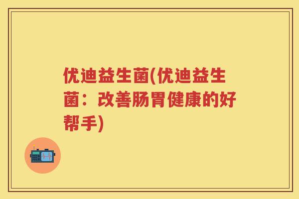 优迪益生菌(优迪益生菌:改善肠胃健康的好帮手) 优迪益生菌(优迪益生菌:改善肠胃健康的好帮手)