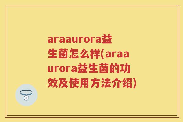 araaurora益生菌怎么样(araaurora益生菌的功效及使用方法介绍)