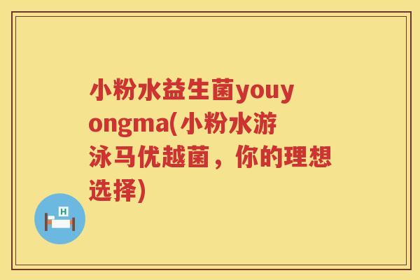 小粉水益生菌youyongma(小粉水游泳马优越菌,你的理想选择) 小粉水益生菌youyongma(小粉水游泳马优越菌,你的理想选择)