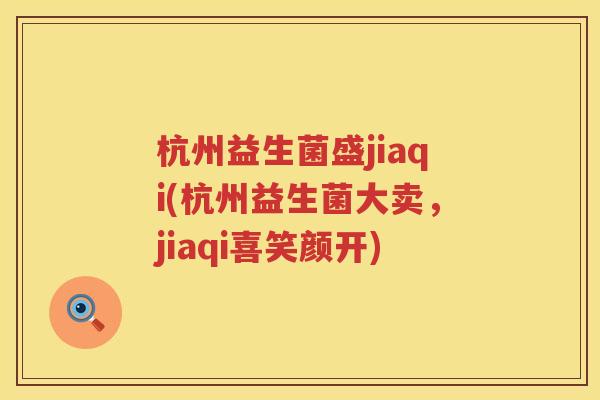 杭州益生菌盛jiaqi(杭州益生菌大卖,jiaqi喜笑颜开) 杭州益生菌盛jiaqi(杭州益生菌大卖,jiaqi喜笑颜开)