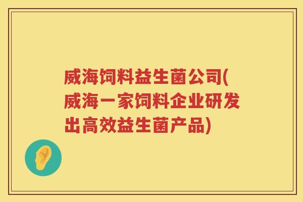 威海饲料益生菌公司(威海一家饲料企业研发出高效益生菌产品)