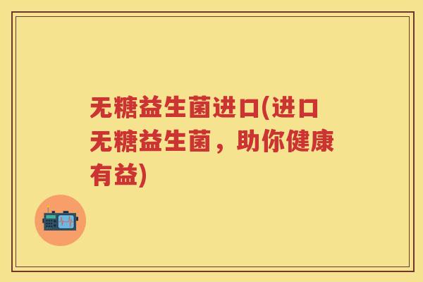 无糖益生菌进口(进口无糖益生菌,助你健康有益) 无糖益生菌进口(进口无糖益生菌,助你健康有益)