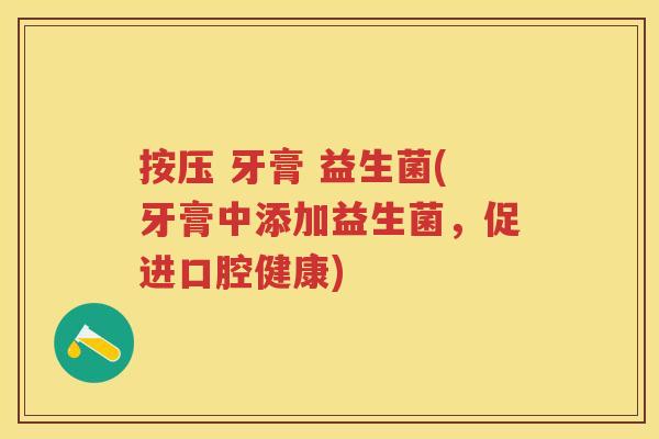按压 牙膏 益生菌(牙膏中添加益生菌,促进口腔健康) 按压 牙膏 益生菌(牙膏中添加益生菌,促进口腔健康)