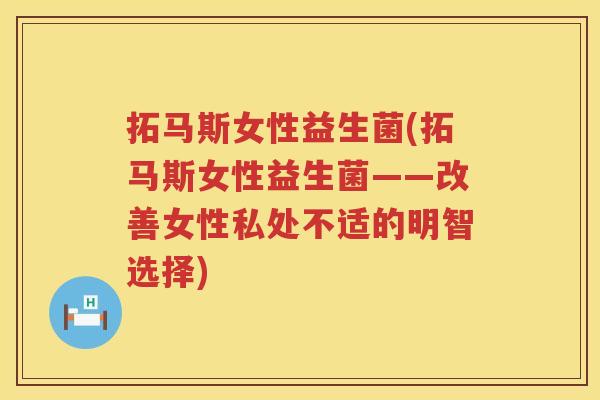 拓马斯女性益生菌(拓马斯女性益生菌——改善女性私处不适的明智选择) 拓马斯女性益生菌(拓马斯女性益生菌——改善女性私处不适的明智选择)