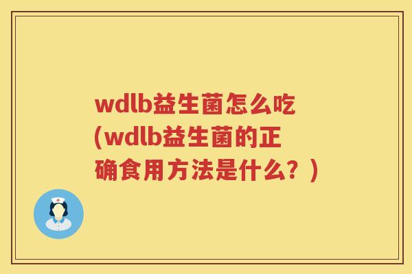 wdlb益生菌怎么吃(wdlb益生菌的正确食用方法是什么?) wdlb益生菌怎么吃(wdlb益生菌的正确食用方法是什么?)