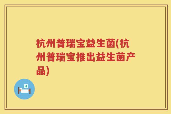 杭州普瑞宝益生菌(杭州普瑞宝推出益生菌产品)