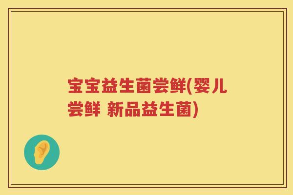 宝宝益生菌尝鲜(婴儿尝鲜 新品益生菌) 宝宝益生菌尝鲜(婴儿尝鲜 新品益生菌)