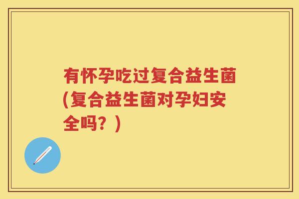有怀孕吃过复合益生菌(复合益生菌对孕妇安全吗?) 有怀孕吃过复合益生菌(复合益生菌对孕妇安全吗?)