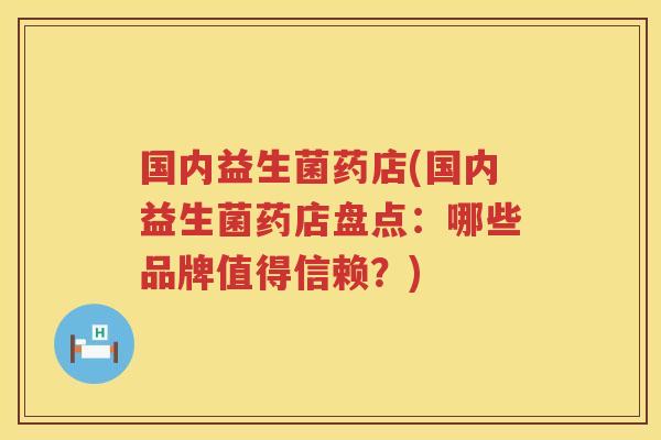 国内益生菌药店(国内益生菌药店盘点：哪些品牌值得信赖？)