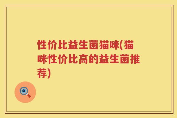 性价比益生菌猫咪(猫咪性价比高的益生菌推荐) 性价比益生菌猫咪(猫咪性价比高的益生菌推荐)