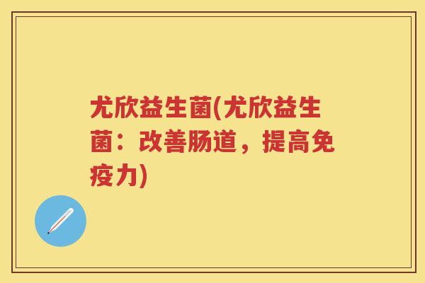 尤欣益生菌(尤欣益生菌：改善肠道，提高力)