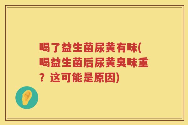 喝了益生菌尿黄有味(喝益生菌后尿黄臭味重？这可能是原因)