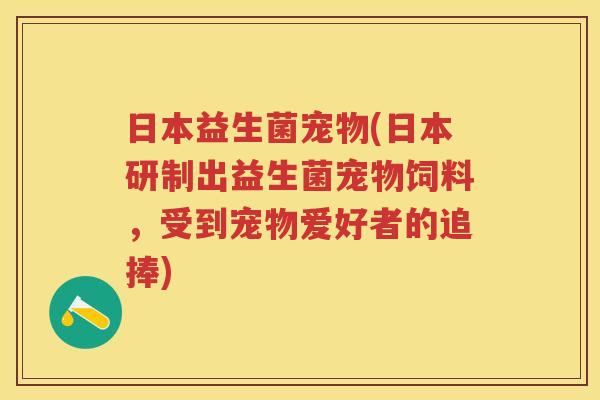 日本益生菌宠物(日本研制出益生菌宠物饲料,受到宠物爱好者的追捧) 日本益生菌宠物(日本研制出益生菌宠物饲料,受到宠物爱好者的追捧)