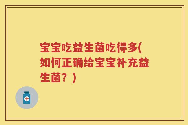 宝宝吃益生菌吃得多(如何正确给宝宝补充益生菌?) 宝宝吃益生菌吃得多(如何正确给宝宝补充益生菌?)