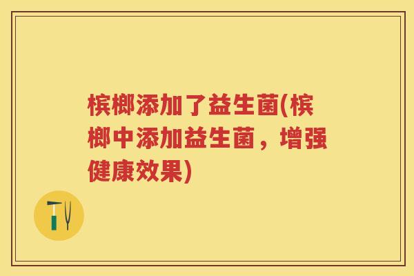 槟榔添加了益生菌(槟榔中添加益生菌，增强健康效果)
