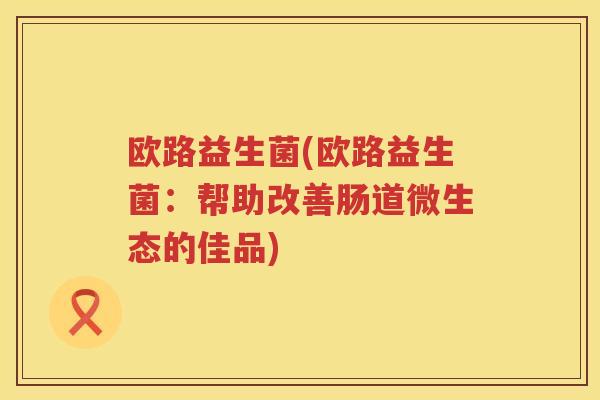 欧路益生菌(欧路益生菌：帮助改善肠道微生态的佳品)