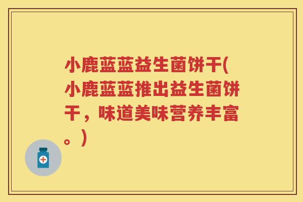 小鹿蓝蓝益生菌饼干(小鹿蓝蓝推出益生菌饼干,味道美味营养丰富。) 小鹿蓝蓝益生菌饼干(小鹿蓝蓝推出益生菌饼干,味道美味营养丰富。)