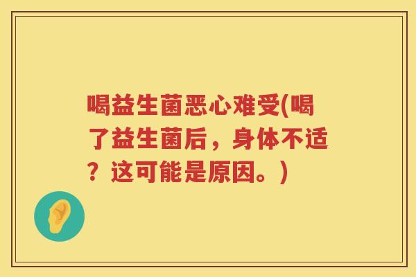 喝益生菌恶心难受(喝了益生菌后，身体不适？这可能是原因。)