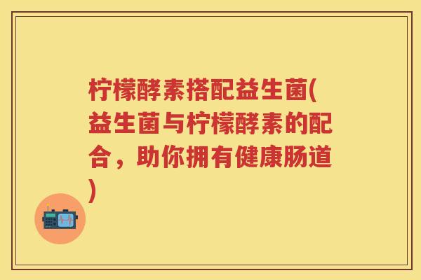 柠檬酵素搭配益生菌(益生菌与柠檬酵素的配合,助你拥有健康肠道) 柠檬酵素搭配益生菌(益生菌与柠檬酵素的配合,助你拥有健康肠道)