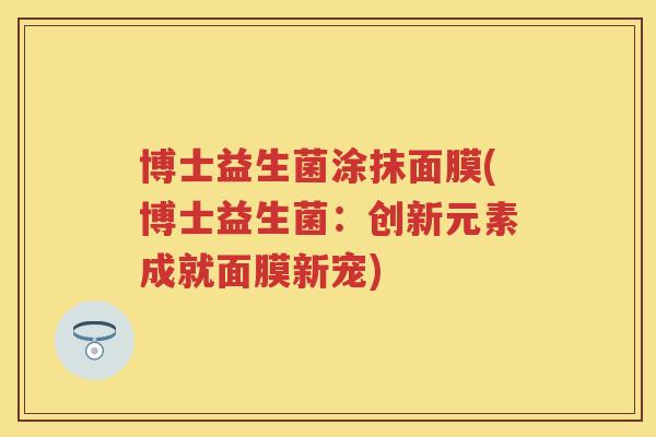 博士益生菌涂抹面膜(博士益生菌：创新元素成就面膜新宠)
