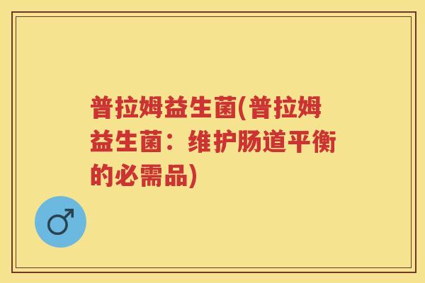 普拉姆益生菌(普拉姆益生菌:维护肠道平衡的必需品) 普拉姆益生菌(普拉姆益生菌:维护肠道平衡的必需品)