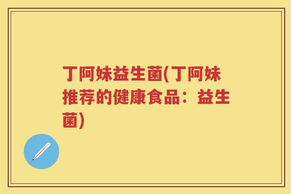 丁阿妹益生菌(丁阿妹推荐的健康食品:益生菌) 丁阿妹益生菌(丁阿妹推荐的健康食品:益生菌)