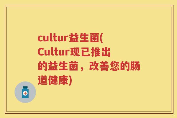 cultur益生菌(Cultur现已推出的益生菌,改善您的肠道健康) cultur益生菌(Cultur现已推出的益生菌,改善您的肠道健康)