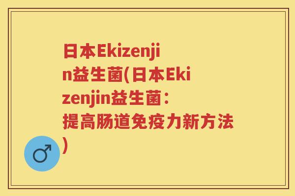 日本Ekizenjin益生菌(日本Ekizenjin益生菌:提高肠道力新方法) 日本Ekizenjin益生菌(日本Ekizenjin益生菌:提高肠道力新方法)