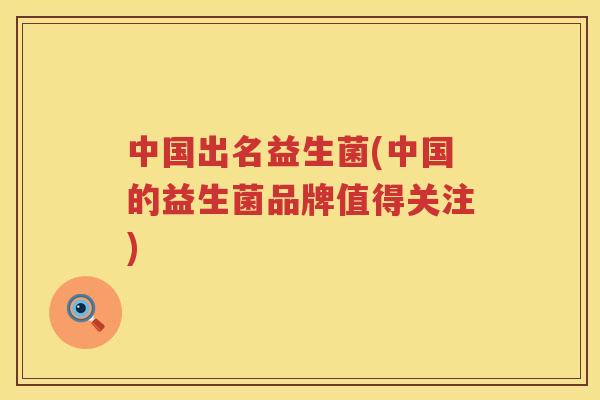 中国出名益生菌(中国的益生菌品牌值得关注) 中国出名益生菌(中国的益生菌品牌值得关注)
