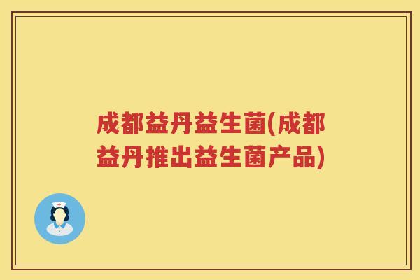 成都益丹益生菌(成都益丹推出益生菌产品) 成都益丹益生菌(成都益丹推出益生菌产品)