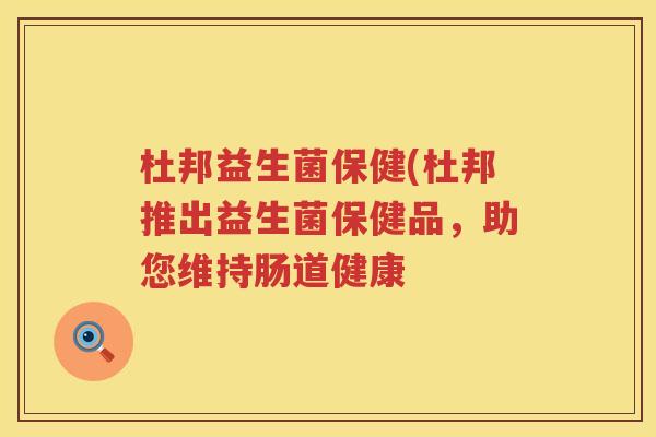 杜邦益生菌保健(杜邦推出益生菌保健品,助您维持肠道健康 杜邦益生菌保健(杜邦推出益生菌保健品,助您维持肠道健康