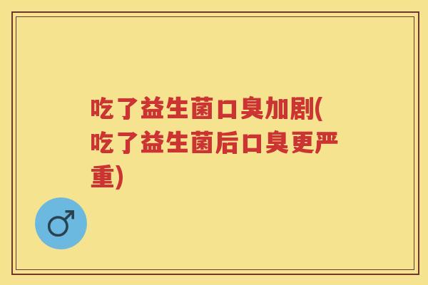吃了益生菌加剧(吃了益生菌后更严重) 吃了益生菌加剧(吃了益生菌后更严重)