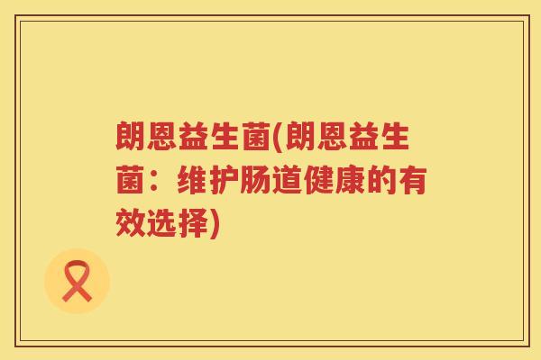 朗恩益生菌(朗恩益生菌:维护肠道健康的有效选择) 朗恩益生菌(朗恩益生菌:维护肠道健康的有效选择)