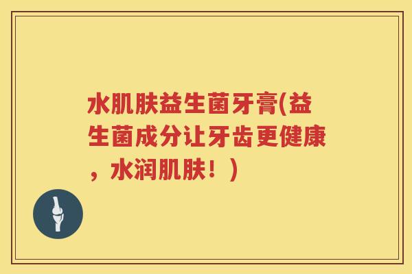 水益生菌牙膏(益生菌成分让牙齿更健康,水润!) 水益生菌牙膏(益生菌成分让牙齿更健康,水润!)