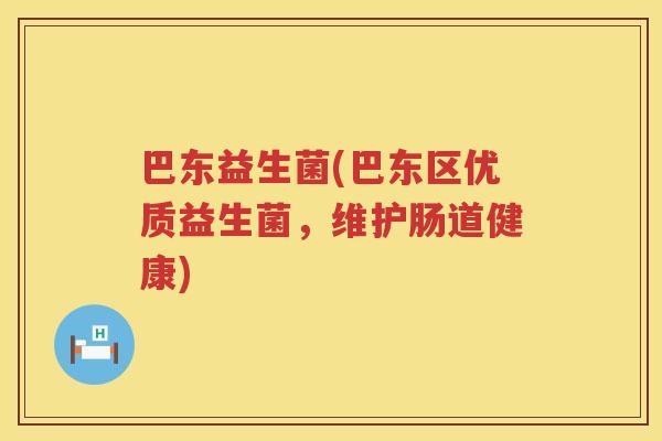 巴东益生菌(巴东区优质益生菌,维护肠道健康) 巴东益生菌(巴东区优质益生菌,维护肠道健康)