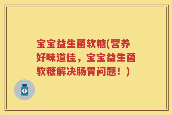 宝宝益生菌软糖(营养好味道佳，宝宝益生菌软糖解决肠胃问题！)