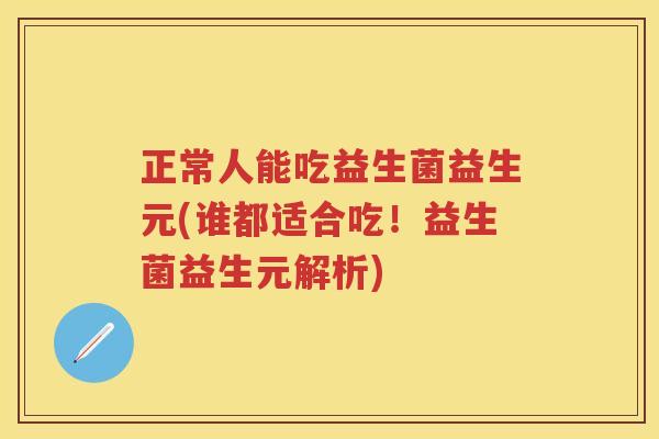 正常人能吃益生菌益生元(谁都适合吃!益生菌益生元解析) 正常人能吃益生菌益生元(谁都适合吃!益生菌益生元解析)