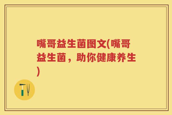 嘴哥益生菌图文(嘴哥益生菌,助你健康养生) 嘴哥益生菌图文(嘴哥益生菌,助你健康养生)