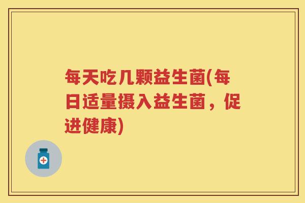 每天吃几颗益生菌(每日适量摄入益生菌,促进健康) 每天吃几颗益生菌(每日适量摄入益生菌,促进健康)